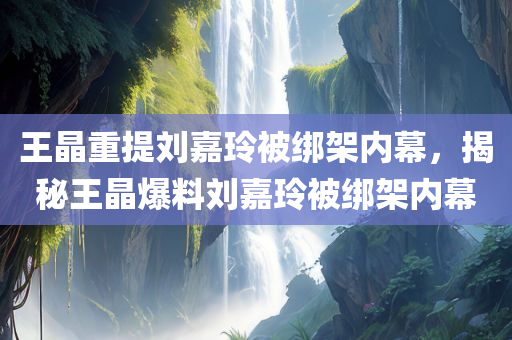 王晶重提刘嘉玲被绑架内幕，揭秘王晶爆料刘嘉玲被绑架内幕，王晶揭秘，刘嘉玲被绑架内幕曝光！独家爆料令人震惊！