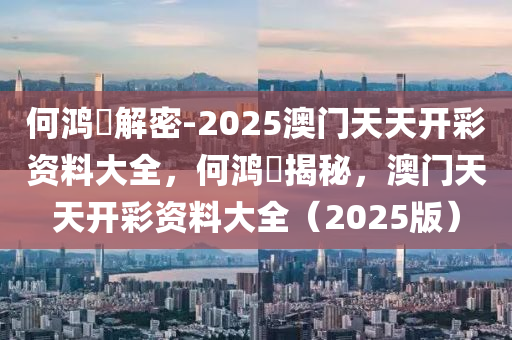 何鸿燊解密-2025澳门天天开彩资料大全，何鸿燊揭秘，澳门天天开彩资料大全（2025版），何鸿燊解密澳门天天开彩资料大全（2025版揭秘）
