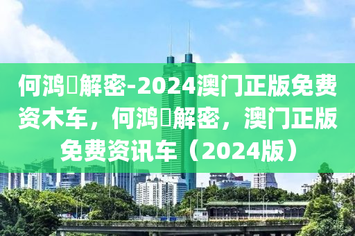 何鸿燊解密-2024澳门正版免费资木车，何鸿燊解密，澳门正版免费资讯车（2024版）