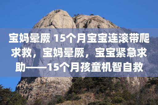宝妈晕厥 15个月宝宝连滚带爬求救，宝妈晕厥，宝宝紧急求助——15个月孩童机智自救，宝妈晕厥，15个月大宝宝机智自救，孩童紧急求助的感人瞬间