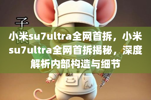 小米su7ultra全网首拆，小米su7ultra全网首拆揭秘，深度解析内部构造与细节，小米su7ultra全网首拆深度解析，内部构造与细节揭秘