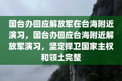 国台办回应解放军在台海附近演习，国台办回应台海附近解放军演习，坚定捍卫国家主权和领土完整