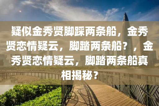 疑似金秀贤脚踩两条船，金秀贤恋情疑云，脚踏两条船？，金秀贤恋情疑云，脚踏两条船真相揭秘？