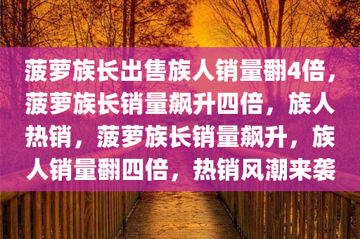 菠萝族长出售族人销量翻4倍，菠萝族长销量飙升四倍，族人热销，菠萝族长销量飙升，族人销量翻四倍，热销风潮来袭