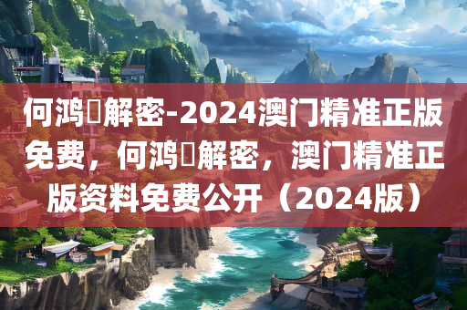 何鸿燊解密-2024澳门精准正版免费，何鸿燊解密，澳门精准正版资料免费公开（2024版）