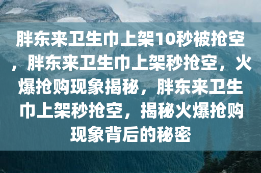胖东来卫生巾上架10秒被抢空，胖东来卫生巾上架秒抢空，火爆抢购现象揭秘，胖东来卫生巾上架秒抢空，揭秘火爆抢购现象背后的秘密