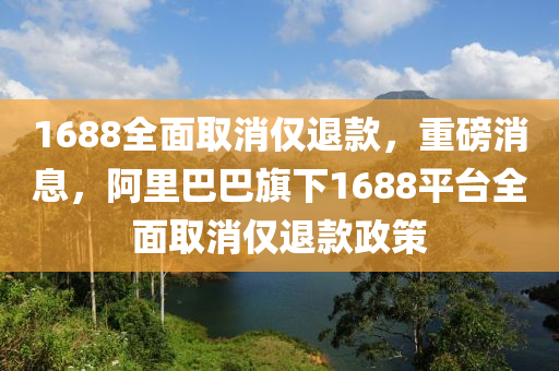 1688全面取消仅退款，重磅消息，阿里巴巴旗下1688平台全面取消仅退款政策