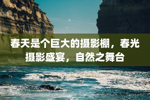 春天是个巨大的摄影棚，春光摄影盛宴，自然之舞台