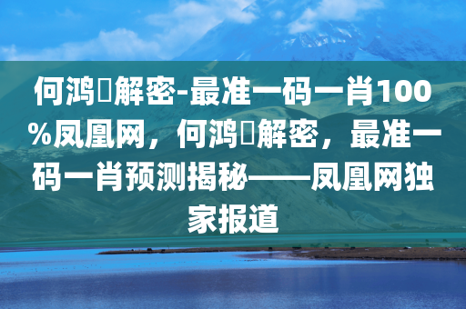 何鸿燊解密-最准一码一肖100%凤凰网，何鸿燊解密，最准一码一肖预测揭秘——凤凰网独家报道，何鸿燊解密，最准一码一肖预测揭秘——凤凰网独家报道