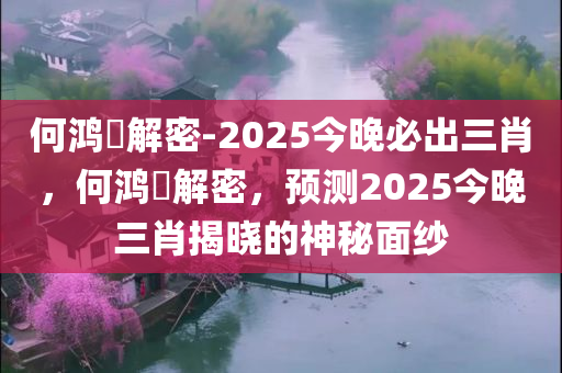 何鸿燊解密-2025今晚必出三肖，何鸿燊解密，预测2025今晚三肖揭晓的神秘面纱
