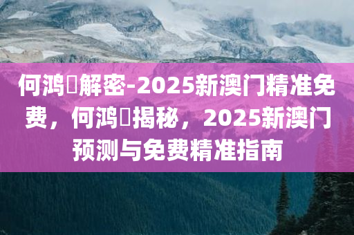 何鸿燊解密-2025新澳门精准免费，何鸿燊揭秘，2025新澳门预测与免费精准指南，何鸿燊独家解密，2025新澳门预测与免费精准指南