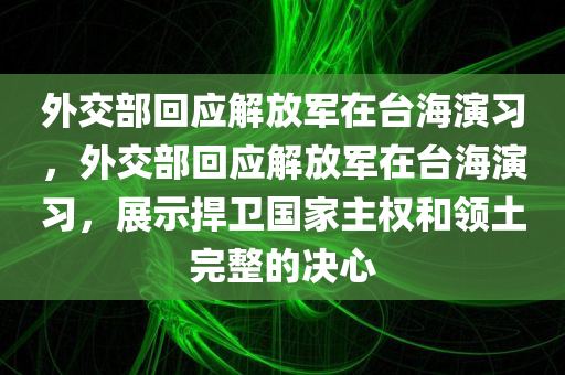 外交部回应解放军在台海演习，外交部回应解放军在台海演习，展示捍卫国家主权和领土完整的决心，外交部坚定回应，解放军台海演习展示捍卫国家主权和领土完整的决心