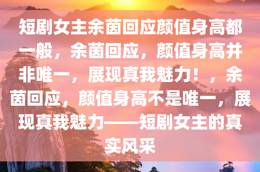 短剧女主余茵回应颜值身高都一般，余茵回应，颜值身高并非唯一，展现真我魅力！，余茵回应，颜值身高不是唯一，展现真我魅力——短剧女主的真实风采