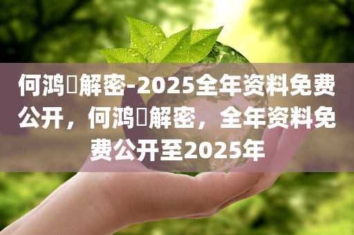 何鸿燊解密-2025全年资料免费公开，何鸿燊解密，全年资料免费公开至2025年，何鸿燊解密，全年资料免费公开至2025年独家揭秘！