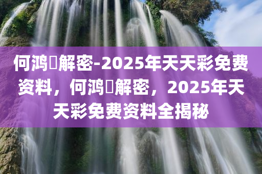 何鸿燊解密-2025年天天彩免费资料，何鸿燊解密，2025年天天彩免费资料全揭秘，何鸿燊解密，2025年天天彩免费资料全揭秘与解析