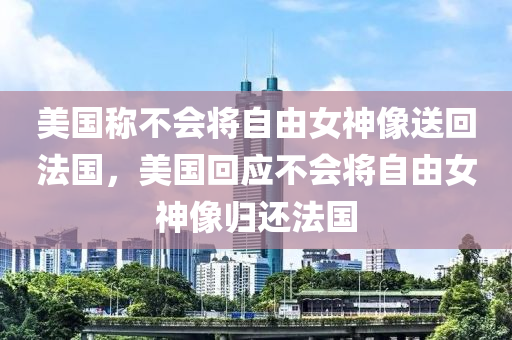 美国称不会将自由女神像送回法国，美国回应不会将自由女神像归还法国