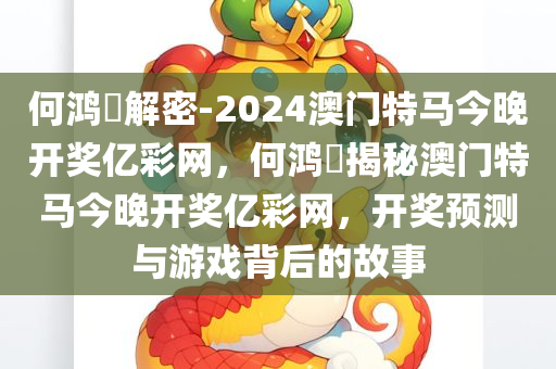 何鸿燊解密-2024澳门特马今晚开奖亿彩网，何鸿燊揭秘澳门特马今晚开奖亿彩网，开奖预测与游戏背后的故事，何鸿燊揭秘澳门特马开奖背后的故事与预测结果揭晓