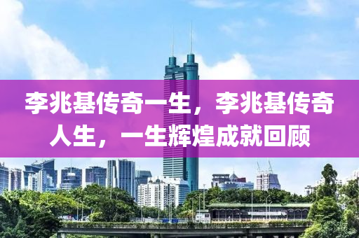 李兆基传奇一生，李兆基传奇人生，一生辉煌成就回顾，李兆基传奇人生，辉煌成就的回顾与展望