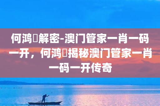 何鸿燊解密-澳门管家一肖一码一开，何鸿燊揭秘澳门管家一肖一码一开传奇，何鸿燊揭秘，澳门管家一肖一码传奇解密