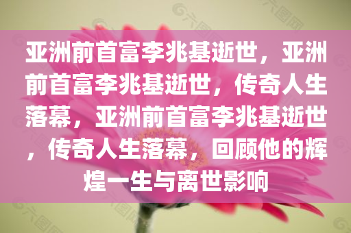亚洲前首富李兆基逝世，亚洲前首富李兆基逝世，传奇人生落幕，亚洲前首富李兆基逝世，传奇人生落幕，回顾他的辉煌一生与离世影响