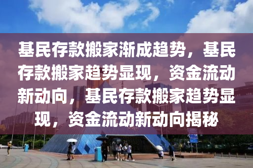 基民存款搬家渐成趋势，基民存款搬家趋势显现，资金流动新动向，基民存款搬家趋势显现，资金流动新动向揭秘