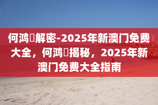 何鸿燊解密-2025年新澳门免费大全，何鸿燊揭秘，2025年新澳门免费大全指南，何鸿燊揭秘，2025新澳门免费大全指南