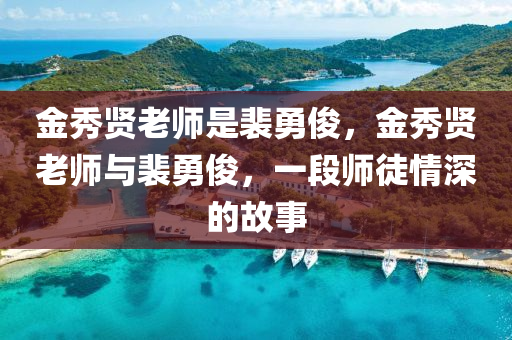 金秀贤老师是裴勇俊，金秀贤老师与裴勇俊，一段师徒情深的故事，裴勇俊与金秀贤老师，师徒情深的故事