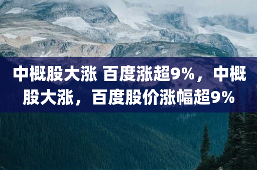 中概股大涨 百度涨超9%，中概股大涨，百度股价涨幅超9%，中概股百度股价大涨超9%，市场热度持续上升