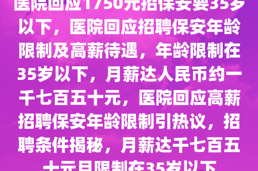医院回应1750元招保安要35岁以下，医院回应招聘保安年龄限制及高薪待遇，年龄限制在35岁以下，月薪达人民币约一千七百五十元，医院回应高薪招聘保安年龄限制引热议，招聘条件揭秘，月薪达千七百五十元且限制在35岁以下
