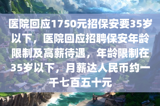 医院回应1750元招保安要35岁以下，医院回应招聘保安年龄限制及高薪待遇，年龄限制在35岁以下，月薪达人民币约一千七百五十元，医院回应高薪招聘保安年龄限制引热议，招聘条件揭秘，月薪达千七百五十元且限制在35岁以下