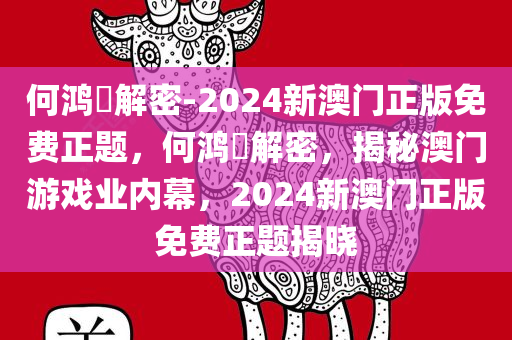 何鸿燊解密-2024新澳门正版免费正题，何鸿燊解密，揭秘澳门游戏业内幕，2024新澳门正版免费正题揭晓，揭秘何鸿燊澳门游戏内幕，2024新澳门正版解密与免费正题揭晓