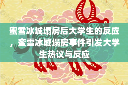 蜜雪冰城塌房后大学生的反应，蜜雪冰城塌房事件引发大学生热议与反应，蜜雪冰城塌房事件引发大学生热议与强烈反应