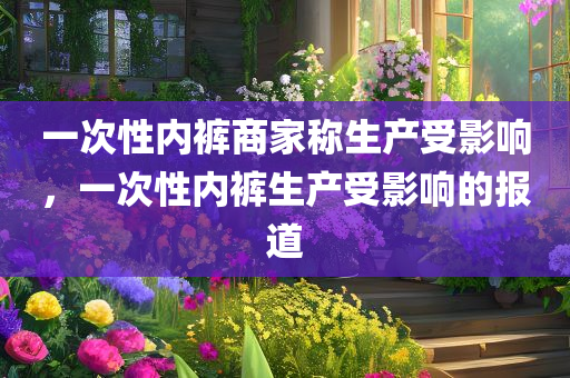 一次性内裤商家称生产受影响，一次性内裤生产受影响的报道