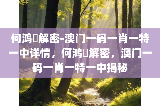 何鸿燊解密-澳门一码一肖一特一中详情，何鸿燊解密，澳门一码一肖一特一中揭秘，何鸿燊解密澳门一码一肖一特一中，揭秘背后的秘密