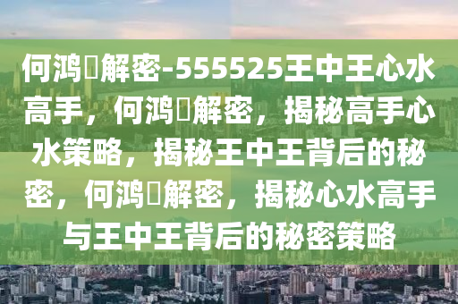 何鸿燊解密-555525王中王心水高手，何鸿燊解密，揭秘高手心水策略，揭秘王中王背后的秘密，何鸿燊解密，揭秘心水高手与王中王背后的秘密策略