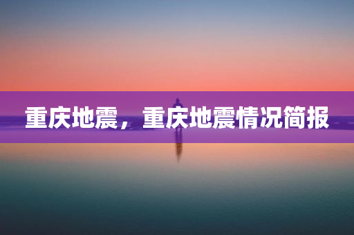 重庆地震，重庆地震情况简报，重庆地震情况简报，最新动态与评估