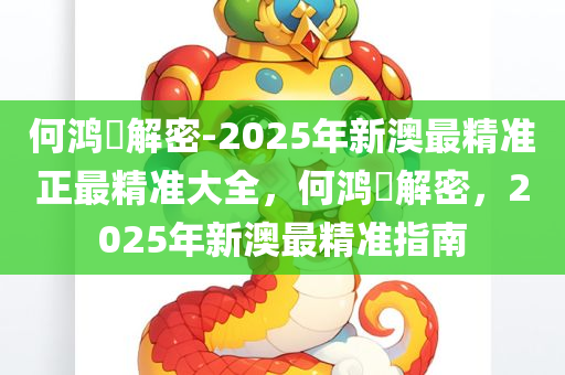 何鸿燊解密-2025年新澳最精准正最精准大全，何鸿燊解密，2025年新澳最精准指南