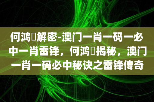 何鸿燊解密-澳门一肖一码一必中一肖雷锋，何鸿燊揭秘，澳门一肖一码必中秘诀之雷锋传奇，何鸿燊揭秘澳门一肖一码必中秘诀，雷锋传奇解密与传奇人物风采展现