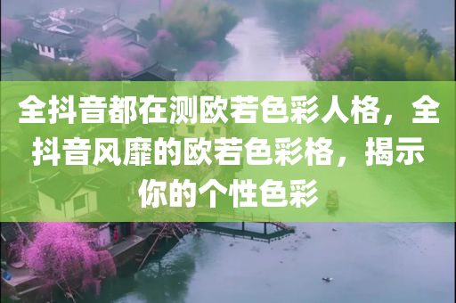 全抖音都在测欧若色彩人格，全抖音风靡的欧若色彩格，揭示你的个性色彩