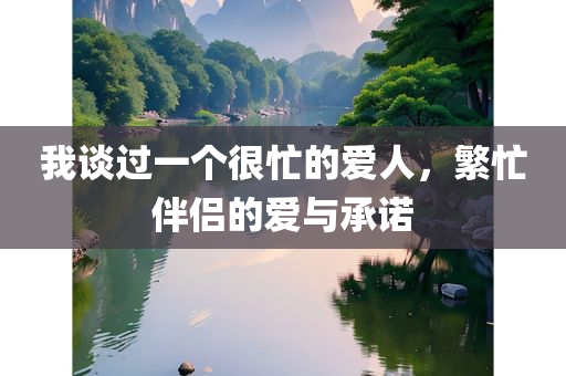 我谈过一个很忙的爱人，繁忙伴侣的爱与承诺，繁忙伴侣的爱与承诺，一场忙碌中的深情之旅
