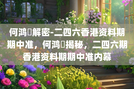 何鸿燊解密-二四六香港资料期期中准，何鸿燊揭秘，二四六期香港资料期期中准内幕，何鸿燊揭秘，香港二四六期资料期期中准内幕解密
