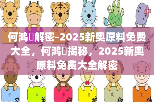 何鸿燊解密-2025新奥原料免费大全，何鸿燊揭秘，2025新奥原料免费大全解密，何鸿燊揭秘，2025新奥原料免费大全解密指南