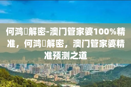 何鸿燊解密-澳门管家婆100%精准，何鸿燊解密，澳门管家婆精准预测之道