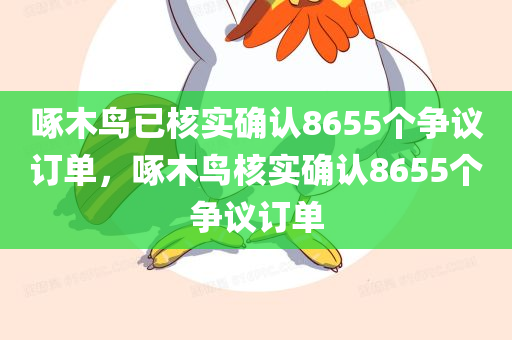 啄木鸟已核实确认8655个争议订单，啄木鸟核实确认8655个争议订单，啄木鸟核实确认争议订单达8655个