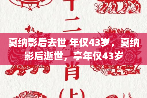 戛纳影后去世 年仅43岁，戛纳影后逝世，享年仅43岁，戛纳影后逝世，享年仅43岁，缅怀影坛英才的离去