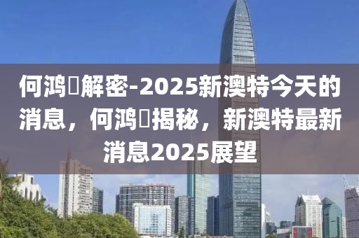 何鸿燊解密-2025新澳特今天的消息，何鸿燊揭秘，新澳特最新消息2025展望