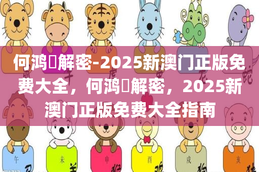 何鸿燊解密-2025新澳门正版免费大全，何鸿燊解密，2025新澳门正版免费大全指南，何鸿燊解密，2025新澳门正版免费大全指南