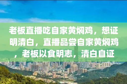 老板直播吃自家黄焖鸡，想证明清白，直播品尝自家黄焖鸡，老板以食明志，清白自证，老板直播品尝自家黄焖鸡，以食明志，清白自证，证明品牌信誉！