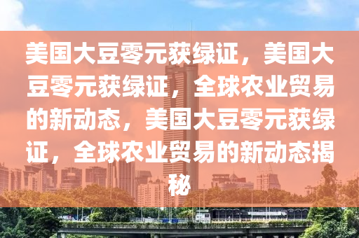美国大豆零元获绿证，美国大豆零元获绿证，全球农业贸易的新动态，美国大豆零元获绿证，全球农业贸易的新动态揭秘