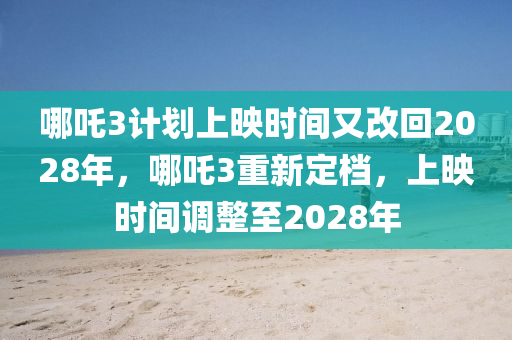 哪吒3计划上映时间又改回2028年，哪吒3重新定档，上映时间调整至2028年，哪吒3重新定档，上映时间调整至2028年